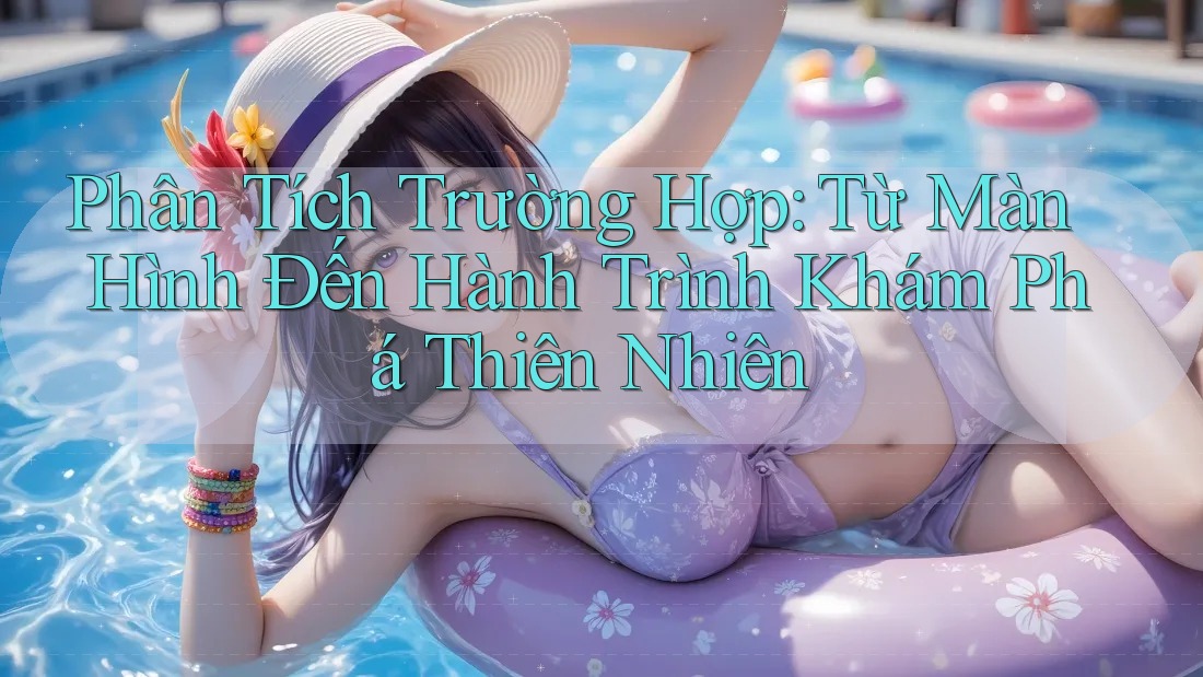 Phân Tích Trường Hợp: Từ Màn Hình Đến Hành Trình Khám Phá Thiên Nhiên Phân Tích Trường Hợp: Từ Màn Hình Đến Hành Trình Khám Phá Thiên Nhiên