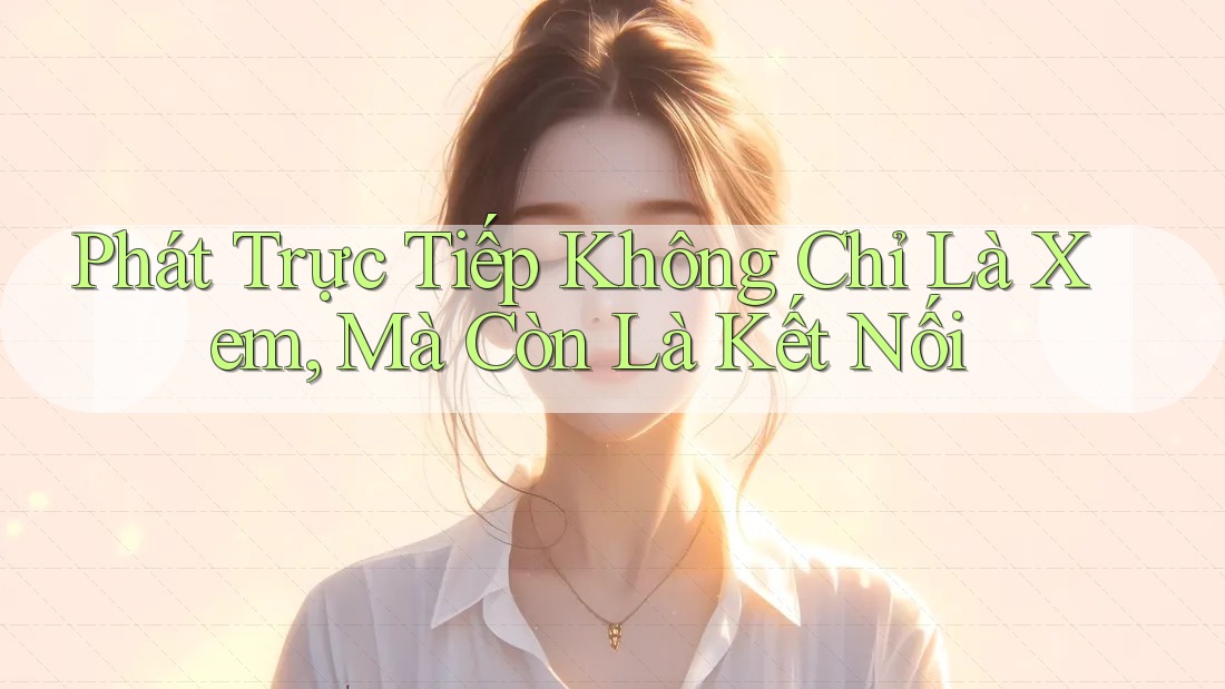Phát Trực Tiếp Không Chỉ Là Xem, Mà Còn Là Kết Nối Phát Trực Tiếp Không Chỉ Là Xem, Mà Còn Là Kết Nối