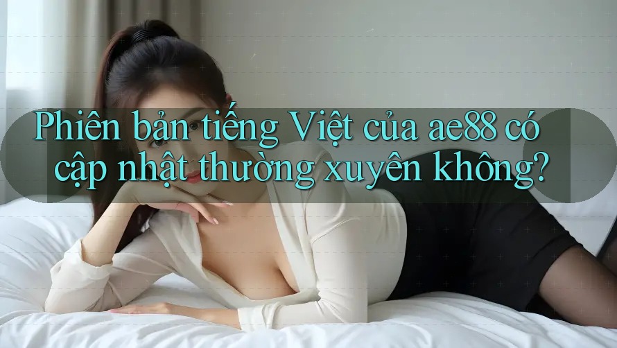 Phiên bản tiếng Việt của ae88 có cập nhật thường xuyên không?
