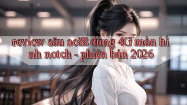 review sâu Ae88 dùng 4G màn hình notch   phiên bản 2026