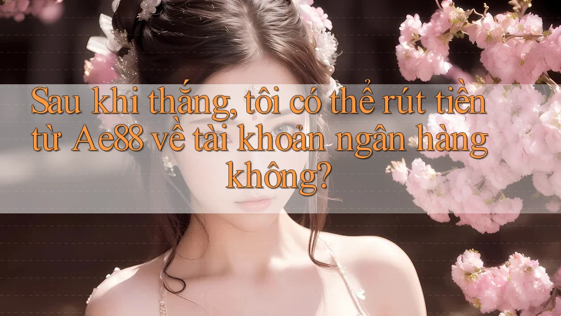 Sau khi thắng, tôi có thể rút tiền từ Ae88 về tài khoản ngân hàng không?
