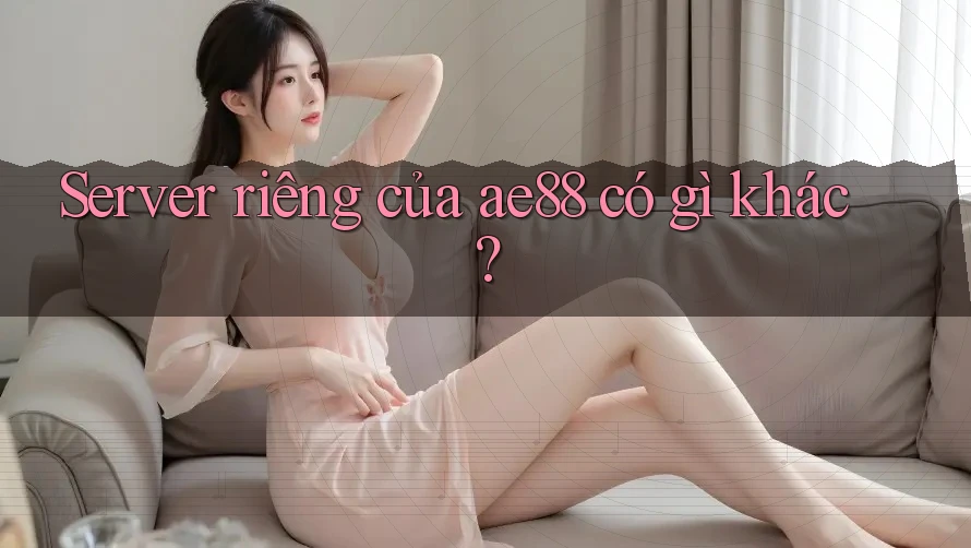 Server riêng của ae88 có gì khác?
