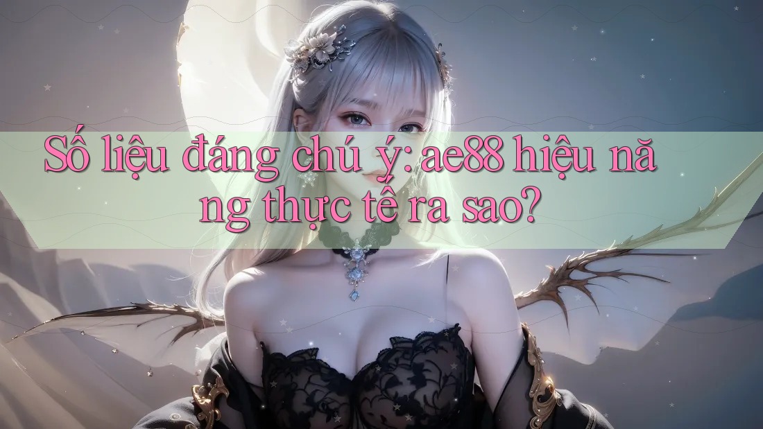 Số liệu đáng chú ý: ae88 hiệu năng thực tế ra sao? Số liệu đáng chú ý: ae88 hiệu năng thực tế ra sao?