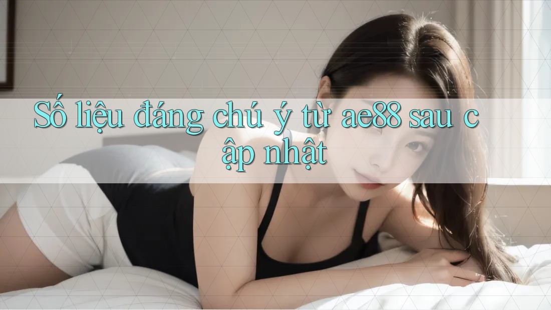 Số liệu đáng chú ý từ ae88 sau cập nhật Số liệu đáng chú ý từ ae88 sau cập nhật
