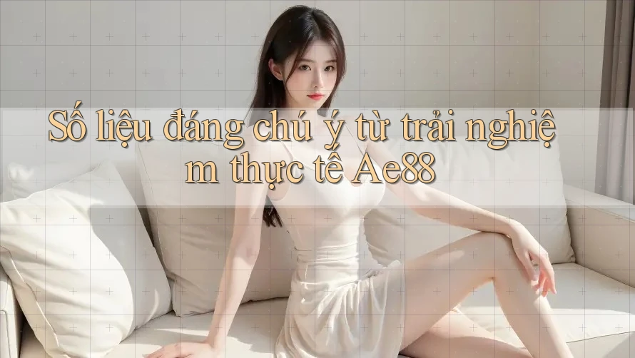 Số liệu đáng chú ý từ trải nghiệm thực tế Ae88 Số liệu đáng chú ý từ trải nghiệm thực tế Ae88