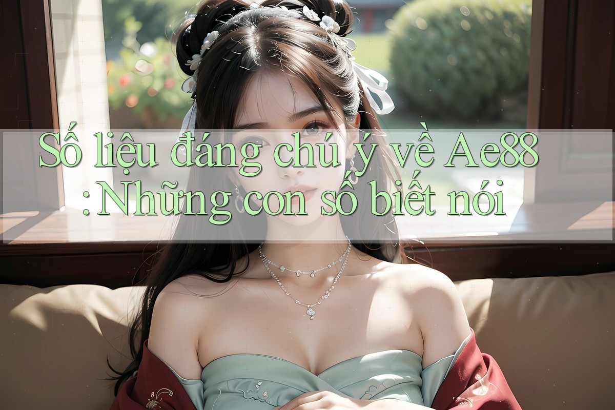 Số liệu đáng chú ý về Ae88: Những con số biết nói Số liệu đáng chú ý về Ae88: Những con số biết nói