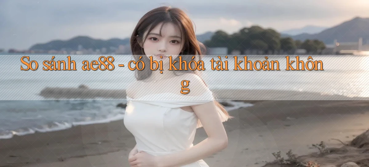 So sánh ae88   có bị khóa tài khoản không