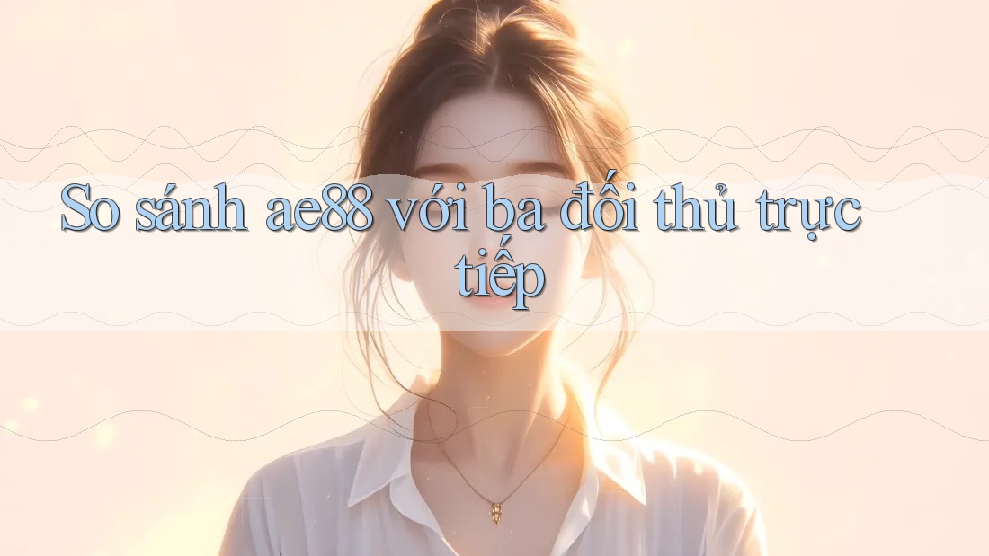 So sánh ae88 với ba đối thủ trực tiếp So sánh ae88 với ba đối thủ trực tiếp