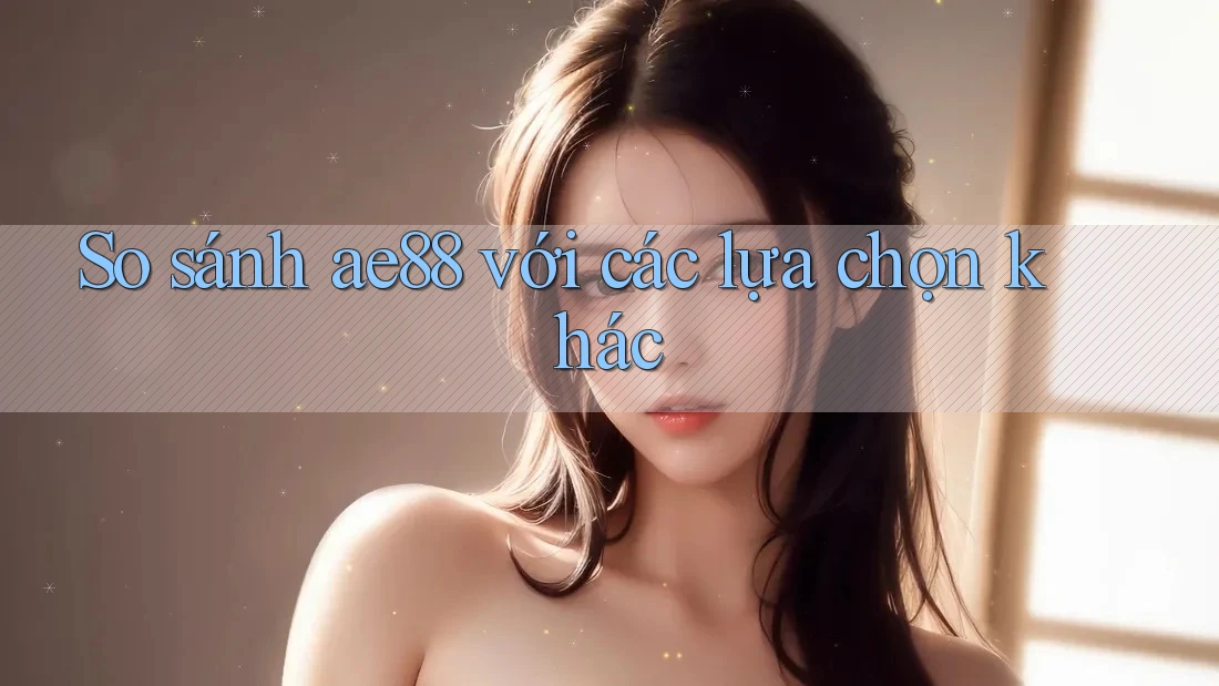 So sánh ae88 với các lựa chọn khác So sánh ae88 với các lựa chọn khác