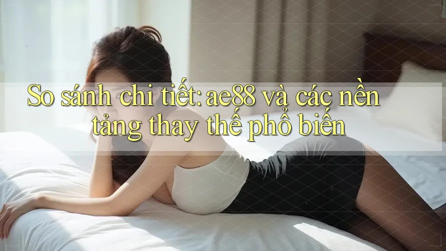 So sánh chi tiết: ae88 và các nền tảng thay thế phổ biến So sánh chi tiết: ae88 và các nền tảng thay thế phổ biến