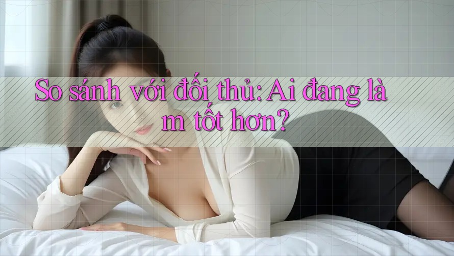 So sánh với đối thủ: Ai đang làm tốt hơn? So sánh với đối thủ: Ai đang làm tốt hơn?
