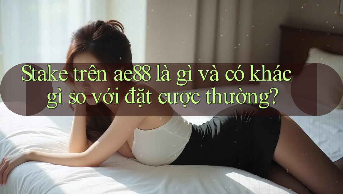 Stake trên ae88 là gì và có khác gì so với đặt cược thường? Stake trên ae88 là gì và có khác gì so với đặt cược thường?