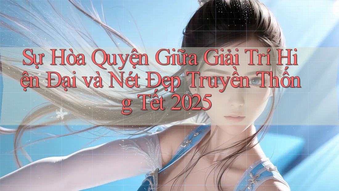 Sự Hòa Quyện Giữa Giải Trí Hiện Đại và Nét Đẹp Truyền Thống Tết 2025 Sự Hòa Quyện Giữa Giải Trí Hiện Đại và Nét Đẹp Truyền Thống Tết 2025