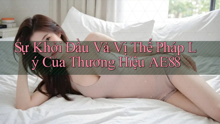 Sự Khởi Đầu Và Vị Thế Pháp Lý Của Thương Hiệu AE88 Sự Khởi Đầu Và Vị Thế Pháp Lý Của Thương Hiệu AE88