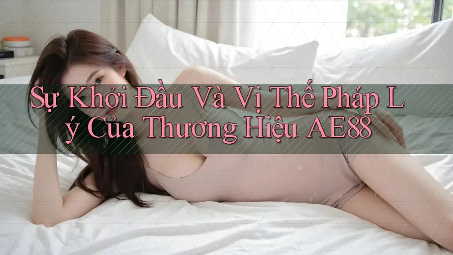 Sự Khởi Đầu Và Vị Thế Pháp Lý Của Thương Hiệu AE88 Sự Khởi Đầu Và Vị Thế Pháp Lý Của Thương Hiệu AE88