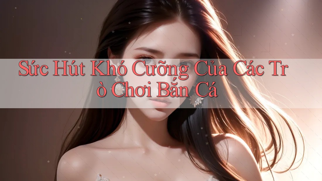 Sức Hút Khó Cưỡng Của Các Trò Chơi Bắn Cá Sức Hút Khó Cưỡng Của Các Trò Chơi Bắn Cá