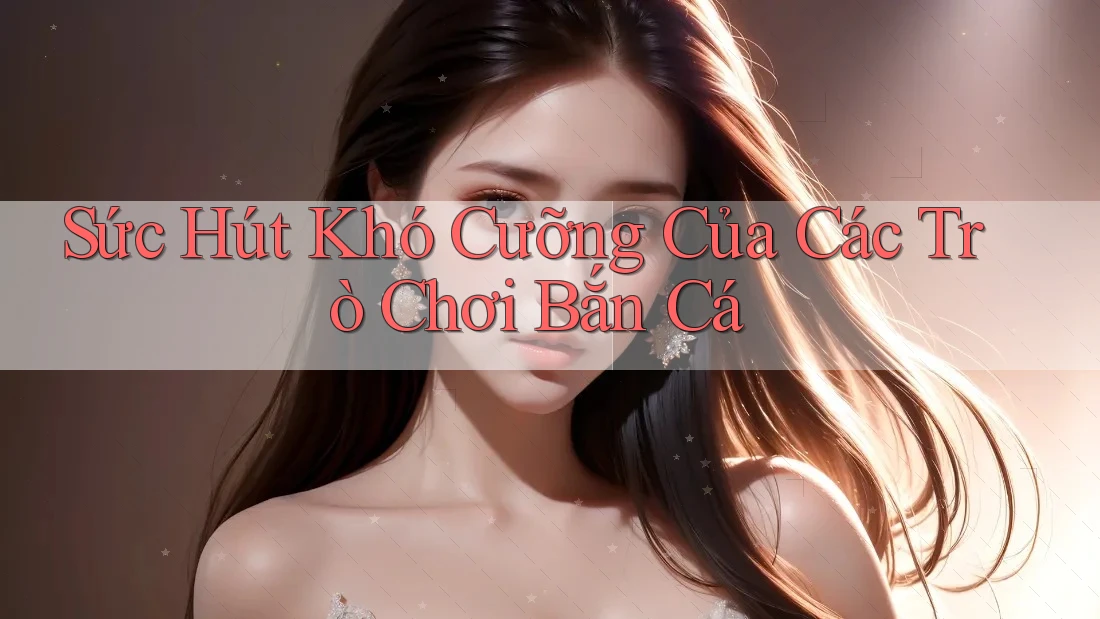 Sức Hút Khó Cưỡng Của Các Trò Chơi Bắn Cá
