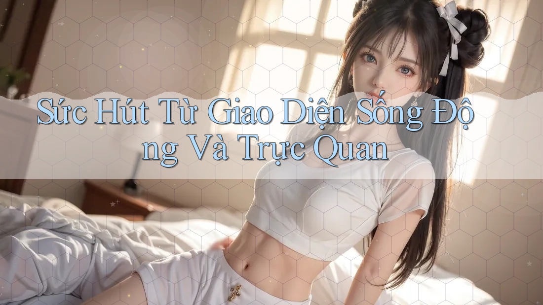 Sức Hút Từ Giao Diện Sống Động Và Trực Quan Sức Hút Từ Giao Diện Sống Động Và Trực Quan