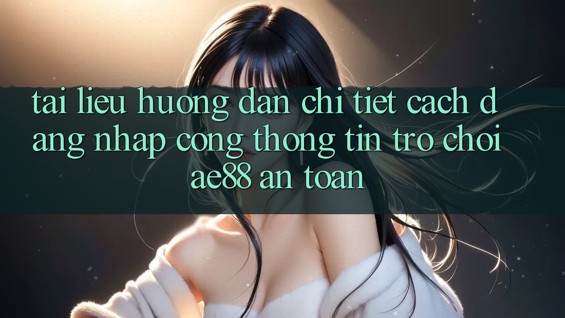 Tài liệu hướng dẫn Chi Tiết Cách Đăng Nhập Cổng thông tin Trò chơi AE88 An Toàn Tài liệu hướng dẫn Chi Tiết Cách Đăng Nhập Cổng thông tin Trò chơi AE88 An Toàn