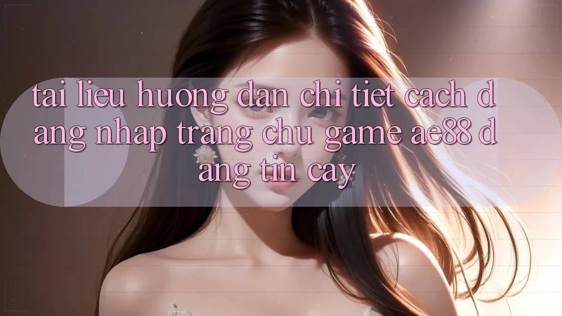 Tài liệu hướng dẫn Chi Tiết Cách Đăng Nhập Trang chủ Game AE88 Đáng tin cậy