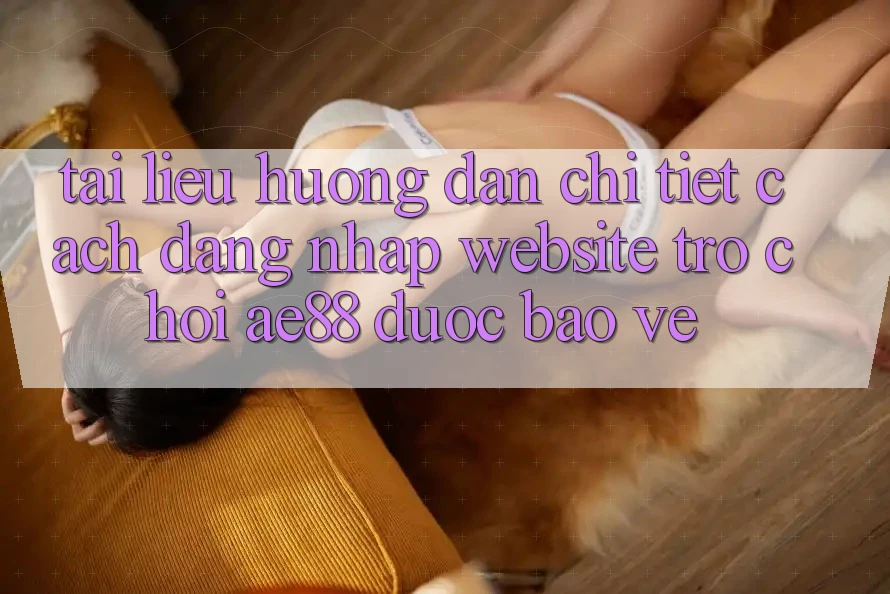Tài liệu hướng dẫn Chi Tiết Cách Đăng Nhập Website Trò chơi AE88 Được bảo vệ Tài liệu hướng dẫn Chi Tiết Cách Đăng Nhập Website Trò chơi AE88 Được bảo vệ