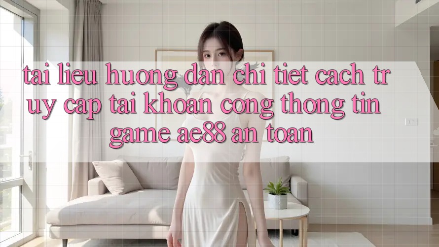 Tài liệu hướng dẫn Chi Tiết Cách Truy cập tài khoản Cổng thông tin Game AE88 An Toàn