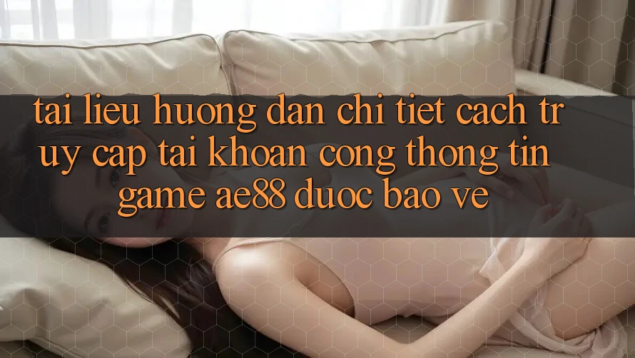 Tài liệu hướng dẫn Chi Tiết Cách Truy cập tài khoản Cổng thông tin Game AE88 Được bảo vệ