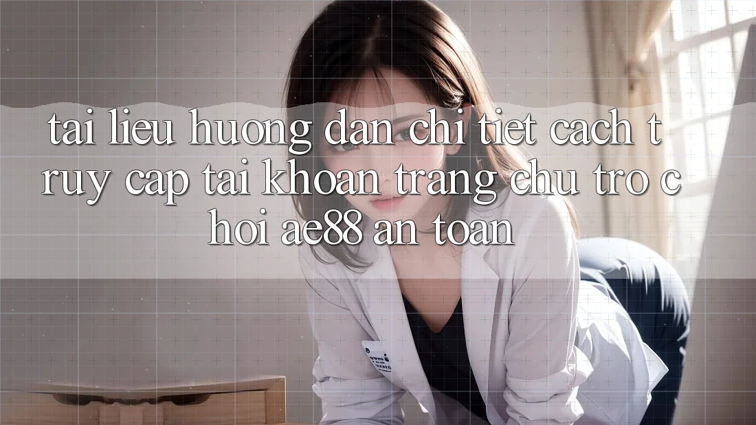 Tài liệu hướng dẫn Chi Tiết Cách Truy cập tài khoản Trang chủ Trò chơi AE88 An Toàn
