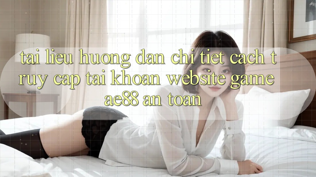 Tài liệu hướng dẫn Chi Tiết Cách Truy cập tài khoản Website Game AE88 An Toàn Tài liệu hướng dẫn Chi Tiết Cách Truy cập tài khoản Website Game AE88 An Toàn