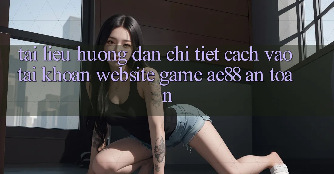 Tài liệu hướng dẫn Chi Tiết Cách Vào tài khoản Website Game AE88 An Toàn