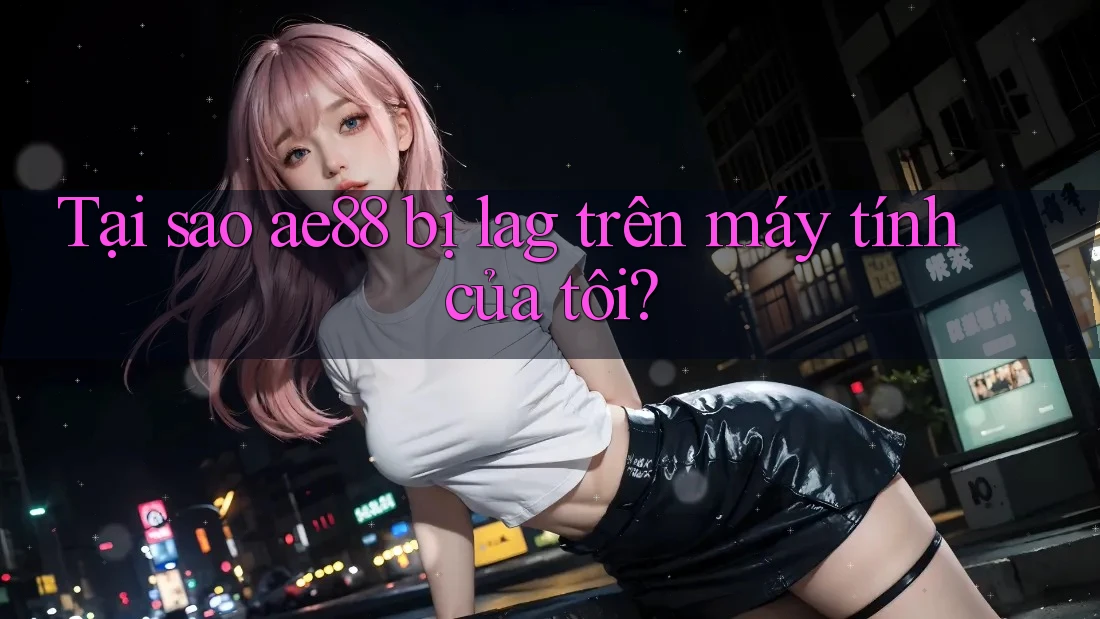 Tại sao ae88 bị lag trên máy tính của tôi? Tại sao ae88 bị lag trên máy tính của tôi?