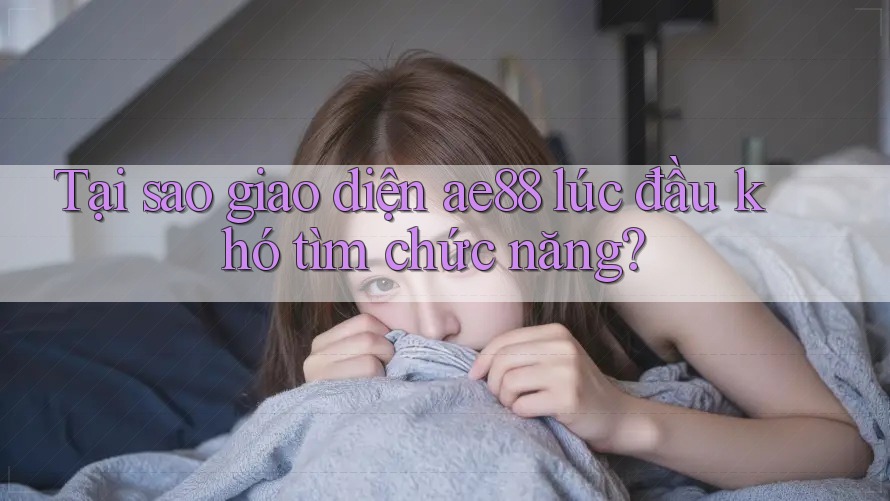 Tại sao giao diện ae88 lúc đầu khó tìm chức năng? Tại sao giao diện ae88 lúc đầu khó tìm chức năng?