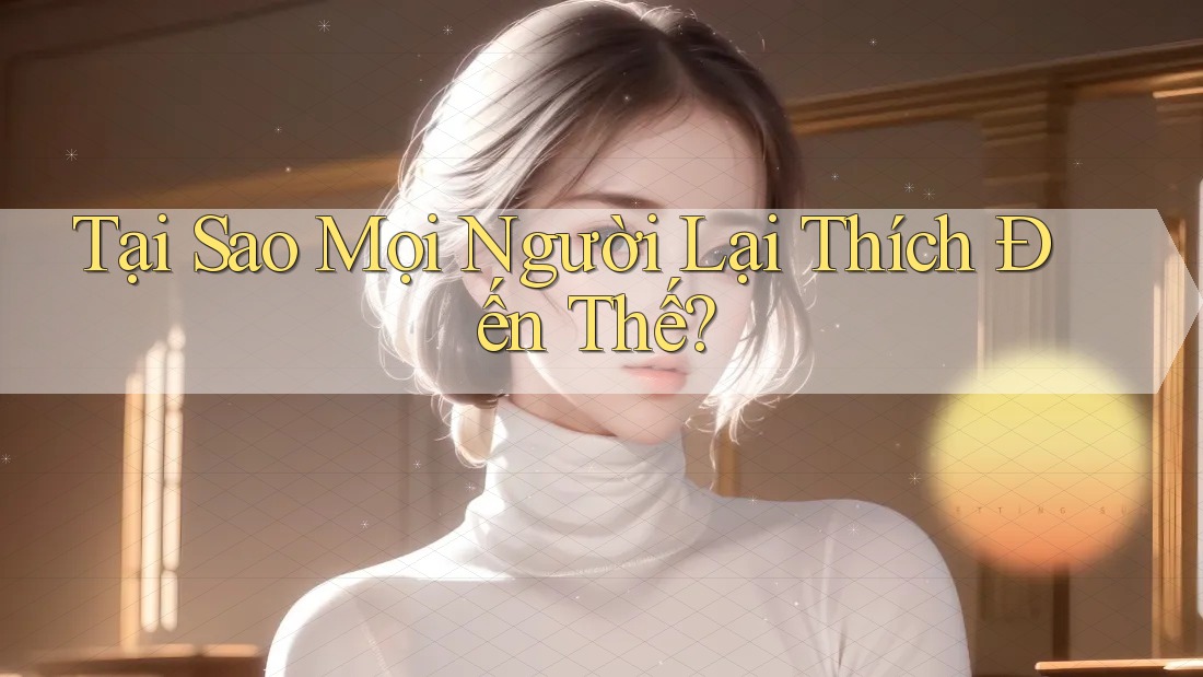 Tại Sao Mọi Người Lại Thích Đến Thế? Tại Sao Mọi Người Lại Thích Đến Thế?