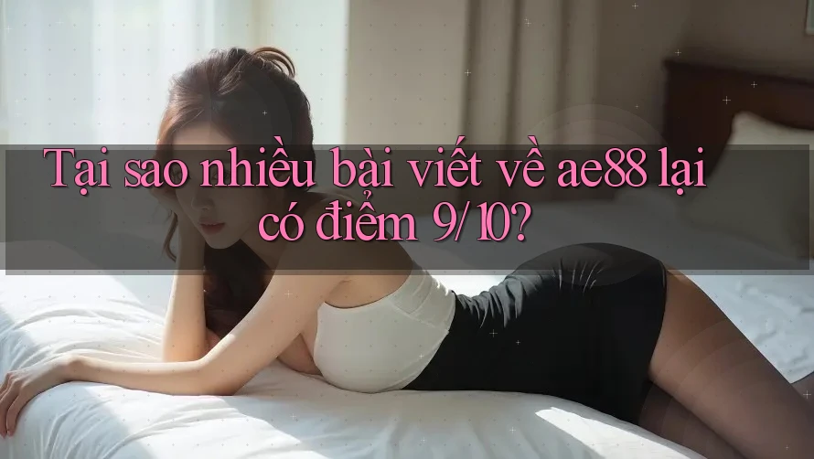 Tại sao nhiều bài viết về ae88 lại có điểm 9/10? Tại sao nhiều bài viết về ae88 lại có điểm 9/10?