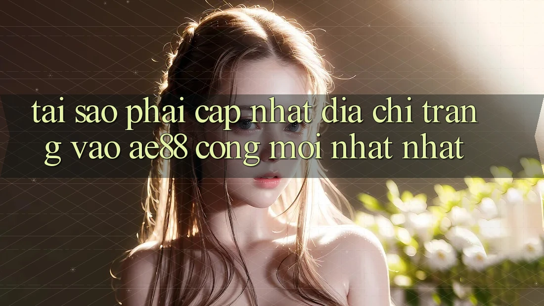 Tại Sao Phải Cập Nhật Địa chỉ trang Vào AE88 - Cổng Mới nhất Nhất?