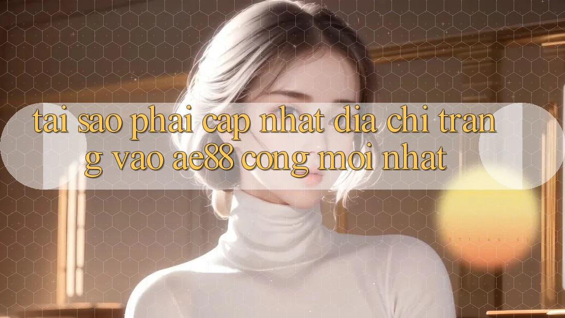 Tại Sao Phải Cập Nhật Địa chỉ trang Vào AE88 - Cổng Mới Nhất? Tại Sao Phải Cập Nhật Địa chỉ trang Vào AE88 - Cổng Mới Nhất?