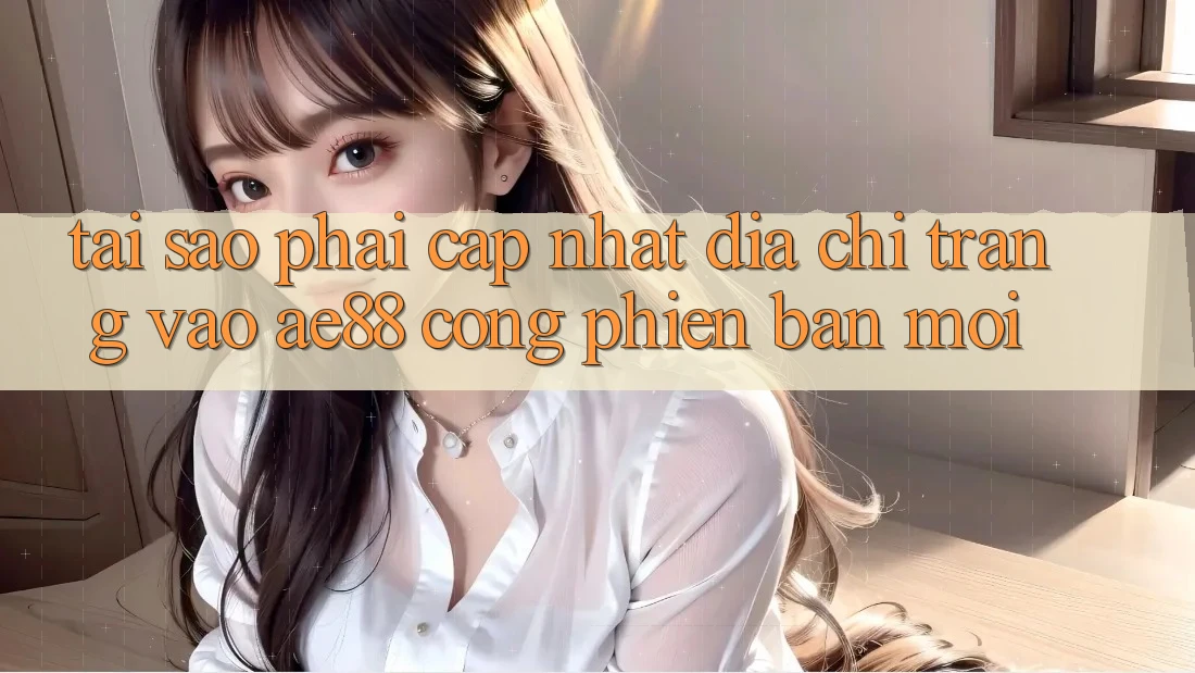 Tại Sao Phải Cập Nhật Địa chỉ trang Vào AE88 - Cổng Phiên bản mới? Tại Sao Phải Cập Nhật Địa chỉ trang Vào AE88 - Cổng Phiên bản mới?