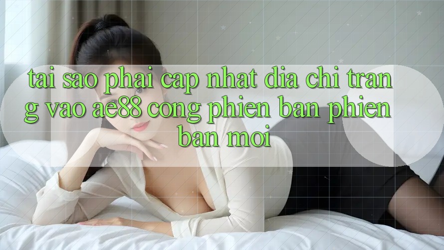 Tại Sao Phải Cập Nhật Địa chỉ trang Vào AE88 - Cổng Phiên bản phiên bản mới? Tại Sao Phải Cập Nhật Địa chỉ trang Vào AE88 - Cổng Phiên bản phiên bản mới?