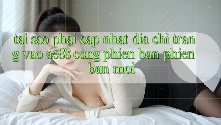 Tại Sao Phải Cập Nhật Địa chỉ trang Vào AE88 - Cổng Phiên bản phiên bản mới? Tại Sao Phải Cập Nhật Địa chỉ trang Vào AE88 - Cổng Phiên bản phiên bản mới?