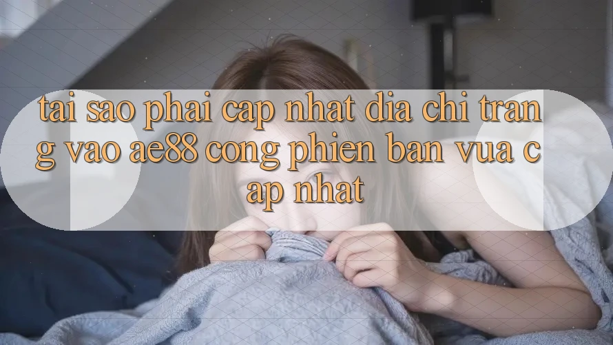 Tại Sao Phải Cập Nhật Địa chỉ trang Vào AE88 - Cổng Phiên bản vừa cập nhật? Tại Sao Phải Cập Nhật Địa chỉ trang Vào AE88 - Cổng Phiên bản vừa cập nhật?