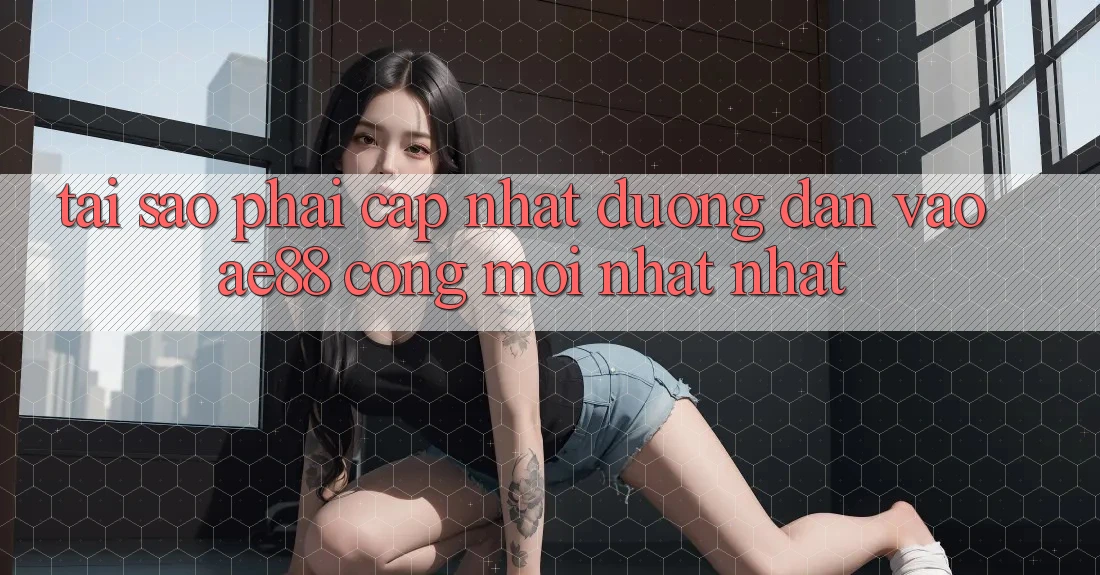 Tại Sao Phải Cập Nhật Đường dẫn Vào AE88 - Cổng Mới nhất Nhất?