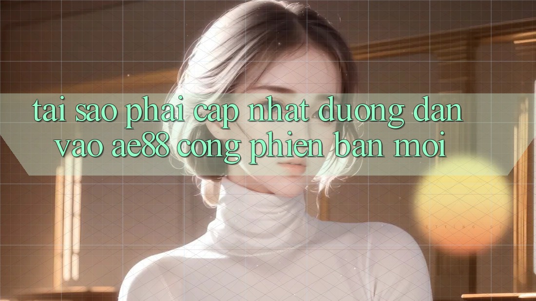 Tại Sao Phải Cập Nhật Đường dẫn Vào AE88 - Cổng Phiên bản mới?