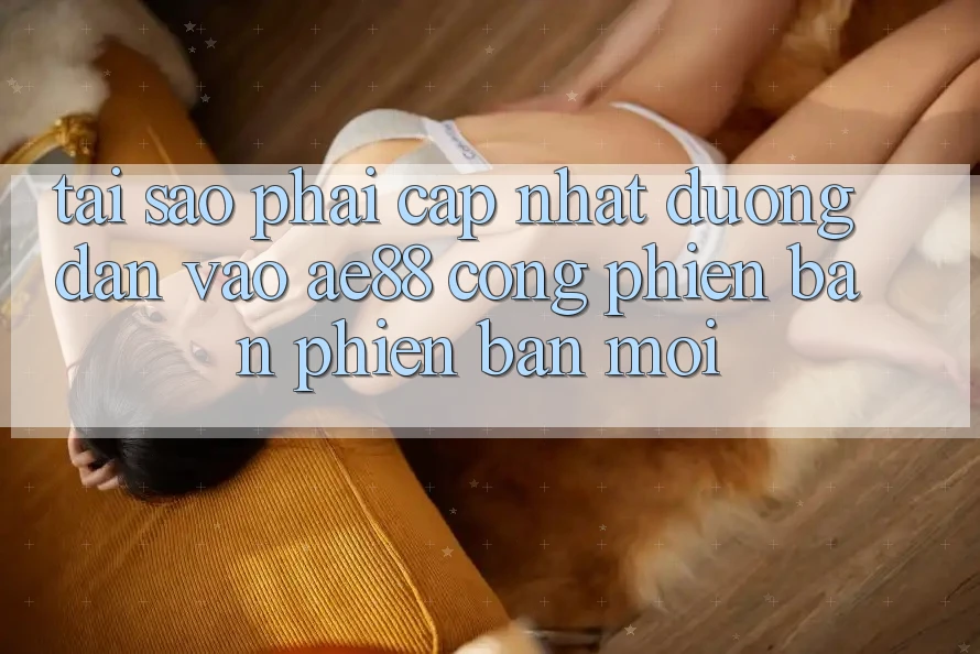 Tại Sao Phải Cập Nhật Đường dẫn Vào AE88 - Cổng Phiên bản phiên bản mới? Tại Sao Phải Cập Nhật Đường dẫn Vào AE88 - Cổng Phiên bản phiên bản mới?