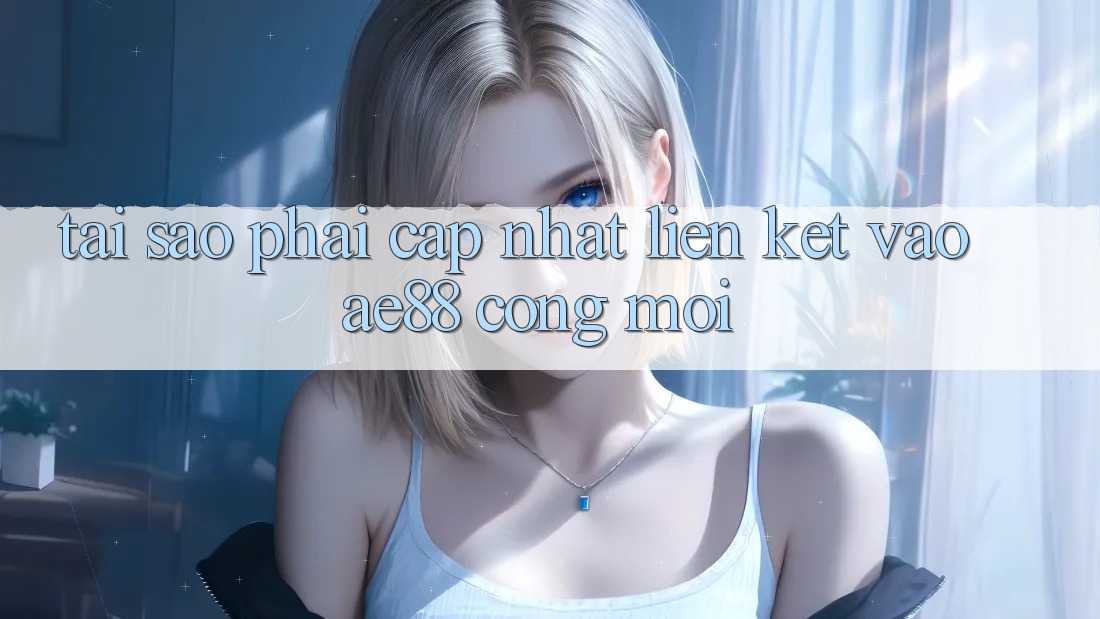 Tại Sao Phải Cập Nhật Liên kết Vào AE88 - Cổng Mới?
