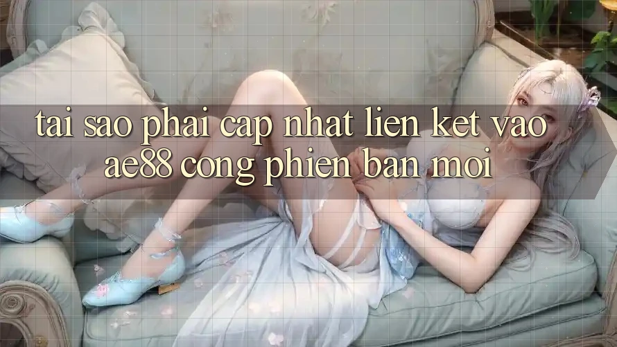 Tại Sao Phải Cập Nhật Liên kết Vào AE88 - Cổng Phiên bản mới? Tại Sao Phải Cập Nhật Liên kết Vào AE88 - Cổng Phiên bản mới?