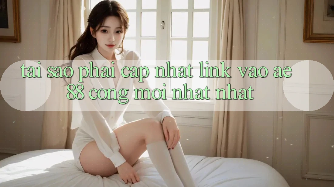 Tại Sao Phải Cập Nhật Link Vào AE88 - Cổng Mới nhất Nhất?