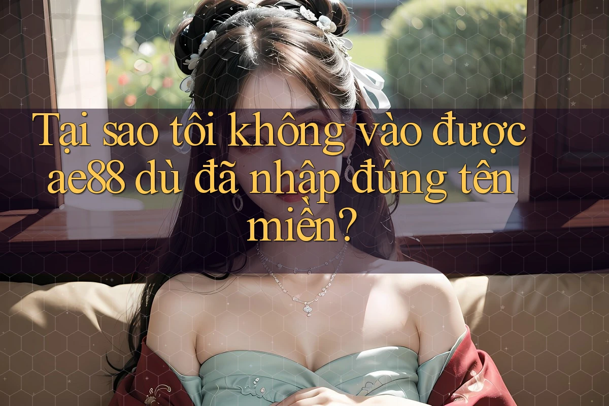 Tại sao tôi không vào được ae88 dù đã nhập đúng tên miền? Tại sao tôi không vào được ae88 dù đã nhập đúng tên miền?