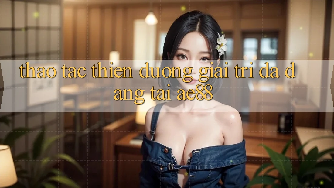 Thao tác Thiên Đường Giải Trí Đa Dạng Tại AE88