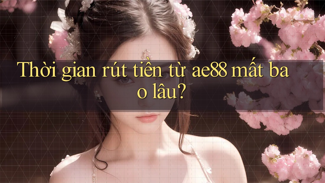 Thời gian rút tiền từ ae88 mất bao lâu?