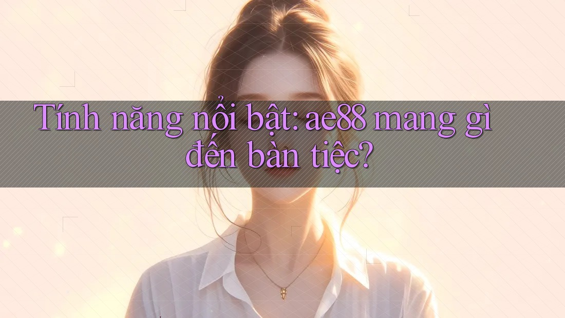 Tính năng nổi bật: ae88 mang gì đến bàn tiệc? Tính năng nổi bật: ae88 mang gì đến bàn tiệc?